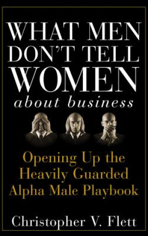 Kniha What Men Don't Tell Women about Business - Opening  Up the Heavily Guarded Alpha Male Playbook Christopher V. Flett