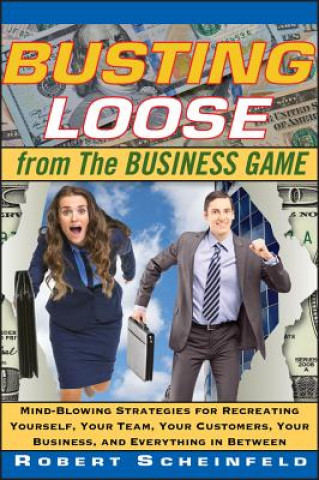 Carte Busting Loose from the Business Game - Mind- Blowing Strategies for Recreating Yourself, Your Team, Your Customers, Your Business, and Robert Scheinfeld