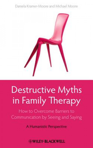 Carte Destructive Myths in Family Therapy - How to Overcome Barriers to Communication by Seeing and Saying - A Humanistic Approach Daniela Kramer-Moore
