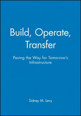 Knjiga Build, Operate, Transfer: Paving the Way for Tomor Tomorrow's Infrastructure Sidney M. Levy