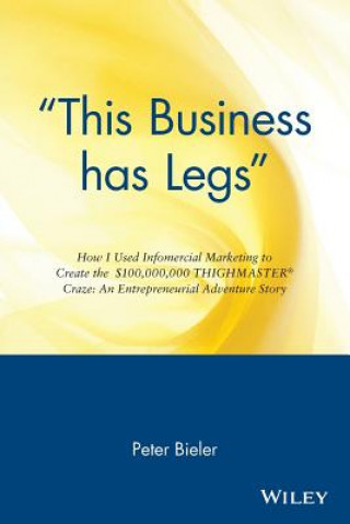Kniha 'This Business Has Legs' - How I Used Infomercial Marketing To Create the $1000,000,000 Thighmaster Exerciser Craze..an Ent Advent Story Peter Bieler