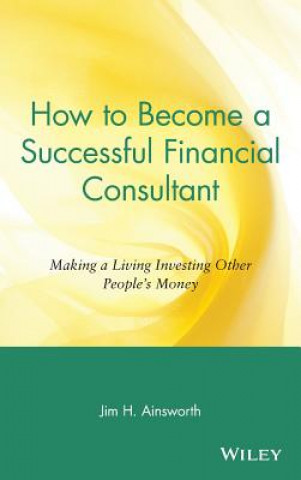 Kniha How to Become a Successful Financial Consultant - Making a Living Investing Other Peoples Money Jim H. Ainsworth