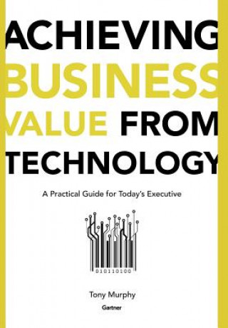 Kniha Achieving Business Value from Technology: Practical Guide for Today's Executive Tony Murphy