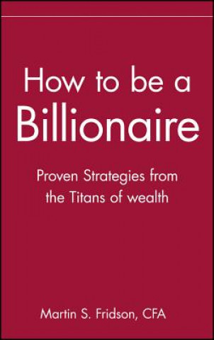 Carte How to Be a Billionaire - Proven Strategies From the Titans of Wealth Martin S. Fridson