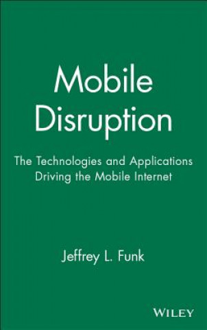 Knjiga Mobile Disruption: The Technologies and Applicatio ns Driving the Mobile Internet Jeffrey L. Funk