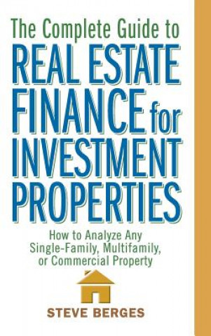 Kniha Complete Guide to Real Estate Finance for Investment Properties - How to Analyze Any Single-Family, Multifamily or Commercial Property Steve Berges