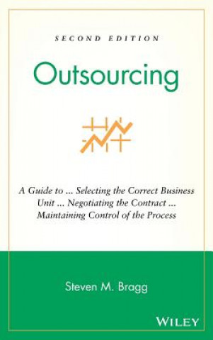Könyv Outsourcing - A Guide to ... Selecting the Correct  Business Unit ... Negotiating the Contract ... Maintaining Control of the Process 2e Steven M Bragg