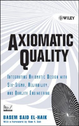 Książka Axiomatic Quality - Integrating Axiomatix Design with Six-Sigma, Reliability, and Quality Engineering Basem El-Haik