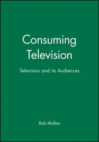 Kniha Consuming Television: Television and its Audience Bob Mullan