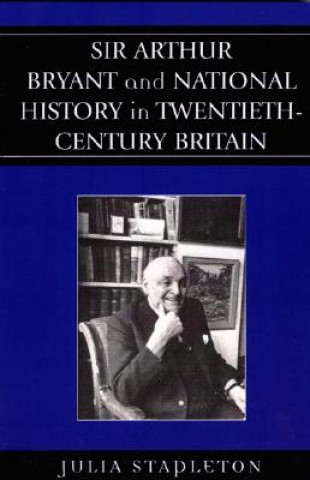 Knjiga Sir Arthur Bryant and National History in Twentieth-Century Britain Julia Stapleton