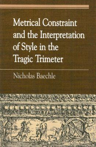 Kniha Metrical Constraint and the Interpretation of Style in the Tragic Trimeter Nicholas Baechle