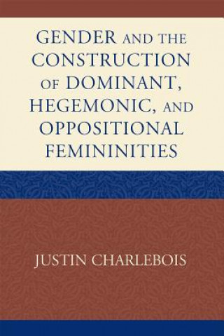 Könyv Gender and the Construction of Hegemonic and Oppositional Femininities Justin Charlebois