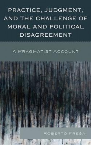 Könyv Practice, Judgment, and the Challenge of Moral and Political Disagreement Roberto Frega