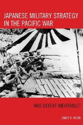 Książka Japanese Military Strategy in the Pacific War James B. Wood