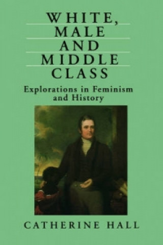 Carte White, Male and Middle Class - Explorations in Feminism and History Catherine Hall