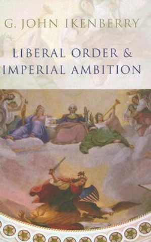 Könyv Liberal Order and Imperial Ambition - Essays on American Power and World Politics G. John Ikenberry