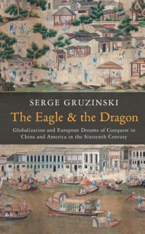 Könyv Eagle and the Dragon - Globalization and Europe an Dreams of Conquest in China and America in the Sixteenth Century Serge Gruzinski