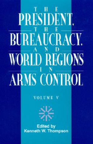 Книга President, The Bureaucracy, and World Regions in Arms Control, Vol. V Kenneth W. Thompson