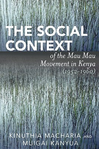 Kniha Social Context of the Mau Mau Movement in Kenya (1952-1960) Kinuthia MacHaria