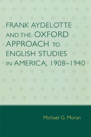 Kniha Frank Aydelotte and the Oxford Approach to English Studies in America Michael G. Moran