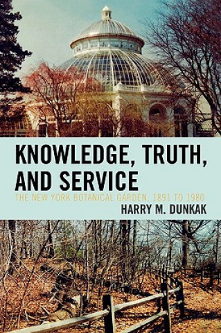 Kniha Knowledge, Truth and Service, The New York Botanical Garden, 1891 to 1980 Harry M. Dunkak