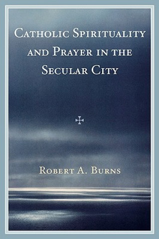 Kniha Catholic Spirituality and Prayer in the Secular City Robert A. Burns