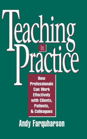 Knjiga Teaching in Practice - How Professionals Can Work Effectively with Clients, Patients & Colleagues Andy Farquharson