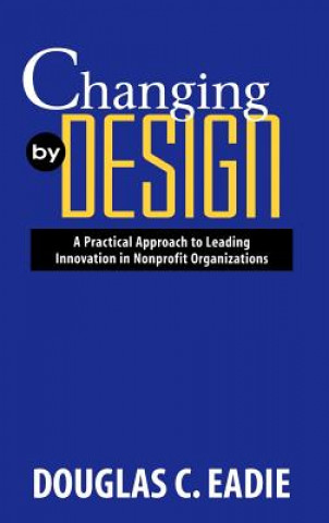 Carte Changing by Design: A Practical Approach to Leadin Leading Innovation in Nonprofit Organizations Eadie