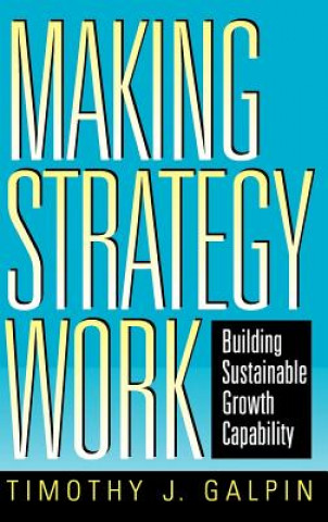 Kniha Making Strategy Work - Building Sustainable Growth Capability Timothy J. Galpin