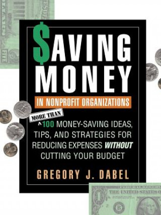 Könyv Saving Money in Nonprofit Organizations: More Than 100 Money-Saving Ideas, Tips & Strategies for Reducing Expenses Without Cutting Your Budget Gregory J. Dabel