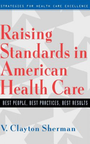 Könyv Raising Standards in American Health Care: Best Pe People, Best Practices, Best Results V. Clayton Sherman