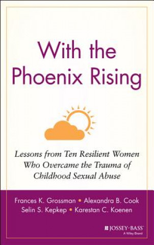 Kniha With the Phoenix Rising - Lessons From Ten Resilient Women Who Overcame the Trauma of Childhood Sexual Abuse Frances K. Grossman