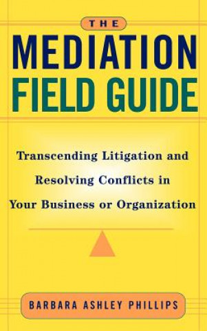 Kniha Mediation Field Guide - Transcending Litigation & Resolving Conflicts in Your Business or Organization Barbara Ashley Phillips