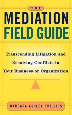 Książka Mediation Field Guide - Transcending Litigation & Resolving Conflicts in Your Business or Organization Barbara Ashley Phillips