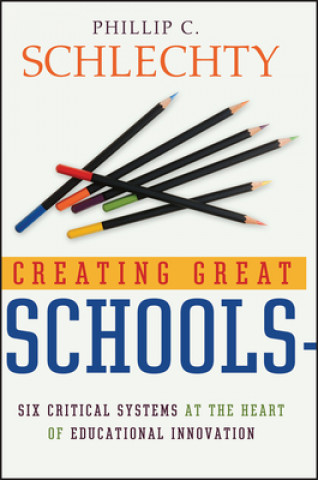 Knjiga Creating Great Schools - Six Critical Systems at the Heart of Educational Innovation Phillip C. Schlechty