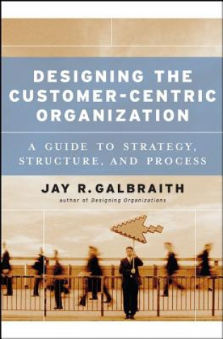 Carte Designing the Customer-Centric Organization - A Guide to Strategy, Structure and Process Jay R. Galbraith