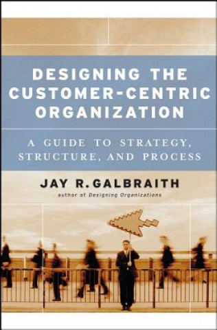 Knjiga Designing the Customer-Centric Organization - A Guide to Strategy, Structure and Process Jay R. Galbraith