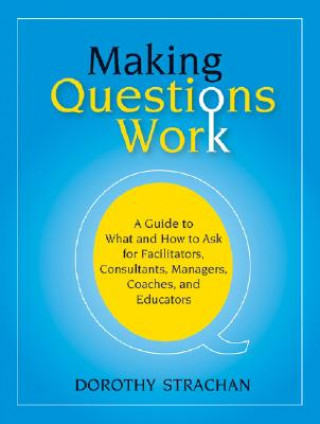 Book Making Questions Work - A Guide to What and How to  Ask for Facilitators, Consultants, Managers, Coaches and Educators Dorothy Strachan