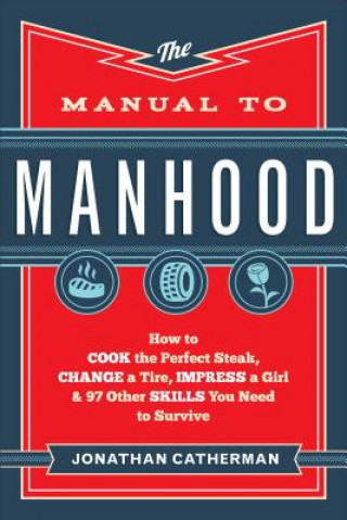 Книга Manual to Manhood - How to Cook the Perfect Steak, Change a Tire, Impress a Girl & 97 Other Skills You Need to Survive Jonathan Catherman