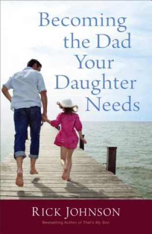 Könyv Becoming the Dad Your Daughter Needs Rick Johnson