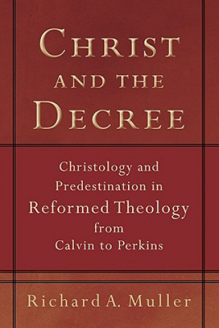 Carte Christ and the Decree - Christology and Predestination in Reformed Theology from Calvin to Perkins Richard A. Miller