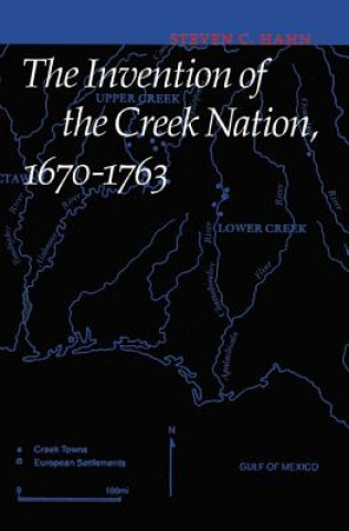 Könyv Invention of the Creek Nation, 1670-1763 Steven C. Hahn