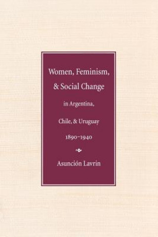 Carte Women, Feminism and Social Change in Argentina, Chile, and Uruguay, 1890-1940 Asuncion Lavrin