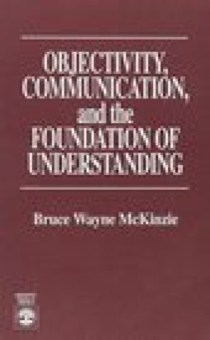 Kniha Objectivity, Communication, and the Foundation of Understanding Bruce Wayne McKinzie