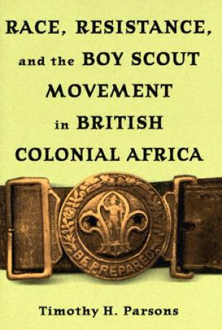 Kniha Race Resistance and the Boy Scout Movement In British Colonial Africa Timothy H. Parsons