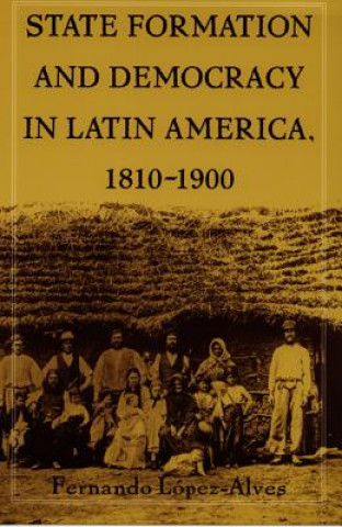 Kniha State Formation and Democracy in Latin America, 1810-1900 Fernando Lopez-Alves