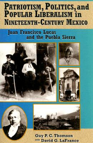 Könyv Patriotism, Politics, and Popular Liberalism in Nineteenth-Century Mexico Guy P.C. Thomson