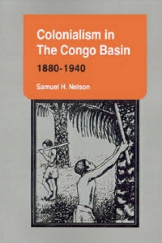 Könyv Colonialism in the Congo Basin, 1880-1940 Samuel H. Nelson