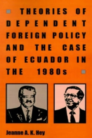 Kniha Theories of Dependent Foreign Policy and the Case of Ecuador in the 1980s Jeanne A. K. Hey