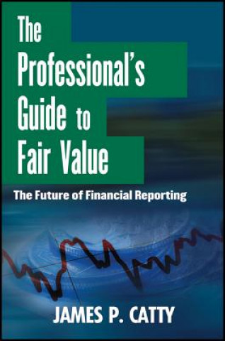 Carte Professional's Guide to Fair Value - The Future of Financial Reporting James P. Catty
